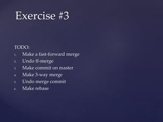 TODO:
1. Make a fast-forward merge
2. Undo ff-merge
3. Make commit on master
4. Make 3-way merge
5. Undo merge commit
6. Make rebase
Exercise #3
 