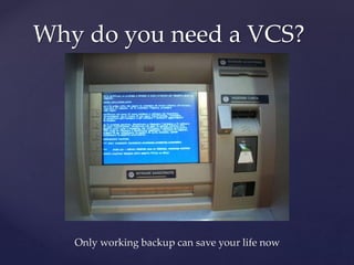 Why do you need a VCS?
Only working backup can save your life now
 