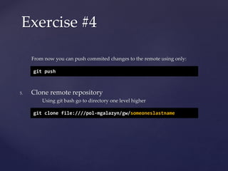 From now you can push commited changes to the remote using only:
5. Clone remote repository
Using git bash go to directory one level higher
Exercise #4
git push
git clone file:////pol-mgalazyn/gw/someoneslastname
 