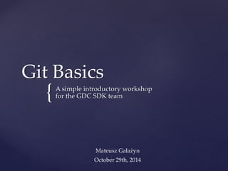 {
Git Basics
A simple introductory workshop
for the GDC SDK team
Mateusz Gałażyn
October 29th, 2014
 