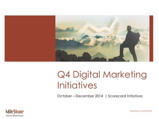 Q4 Digital Marketing 
Initiatives 
October – December 2014 | Scorecard Initiatives 
Milestone Confidential 
 
