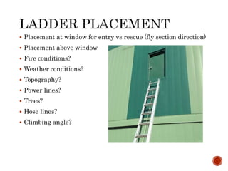  Placement at window for entry vs rescue (fly section direction)
 Placement above window
 Fire conditions?
 Weather conditions?
 Topography?
 Power lines?
 Trees?
 Hose lines?
 Climbing angle?
 