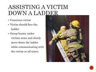  Conscious victim
 Victim should face the
ladder
 Grasp beams under
victims arms and slowly
move down the ladder
while communicating with
the victim at all times.
 