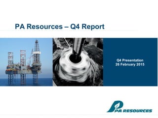 PA Resources – Q4 Report
Q4 Presentation
26 February 2015
 