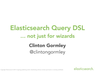 Copyright Elasticsearch 2014. Copying, publishing and/or distributing without written permission is strictly prohibited.
Clinton Gormley
@clintongormley
Elasticsearch Query DSL
… not just for wizards
 