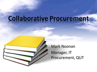 Collaborative Procurement 
Mark Noonan 
Manager, IT 
Procurement, QUT 
 