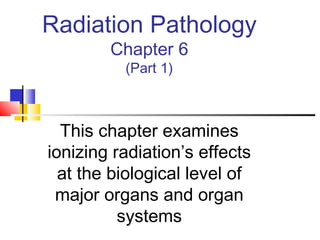 Radiation Pathology
Chapter 6
(Part 1)
This chapter examines
ionizing radiation’s effects
at the biological level of
major organs and organ
systems
 