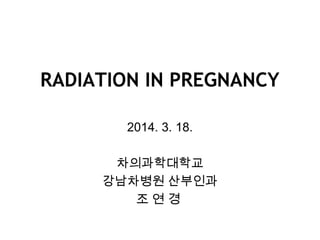 RADIATION IN PREGNANCY
2014. 3. 18.
차의과학대학교
강남차병원 산부인과
조 연 경
 
