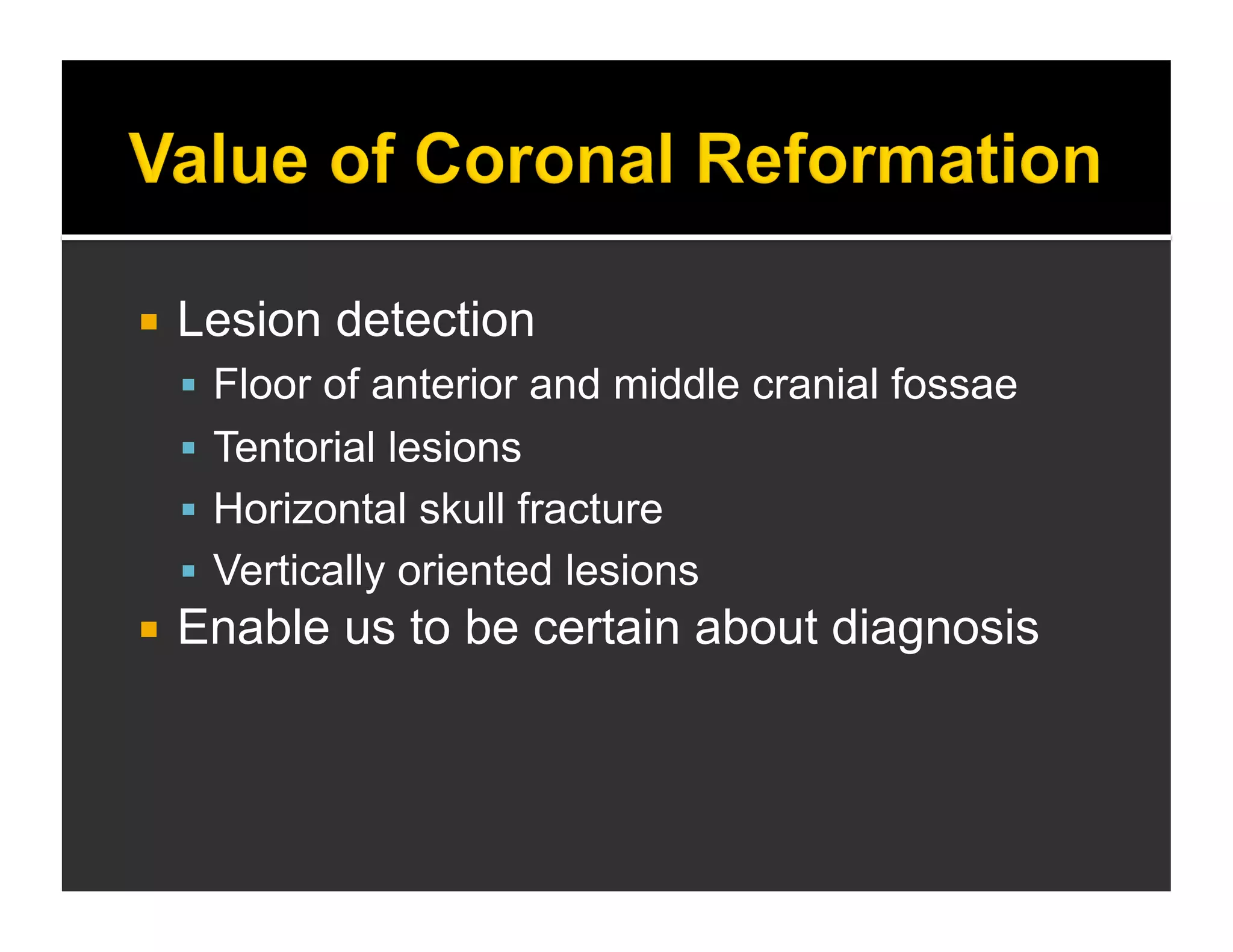  Lesion detection 
 Floor of anterior and middle cranial fossae 
 Tentorial lesions 
 Horizontal skull fracture 
 Vertically oriented lesions 
 Enable us to be certain about diagnosis 
 
