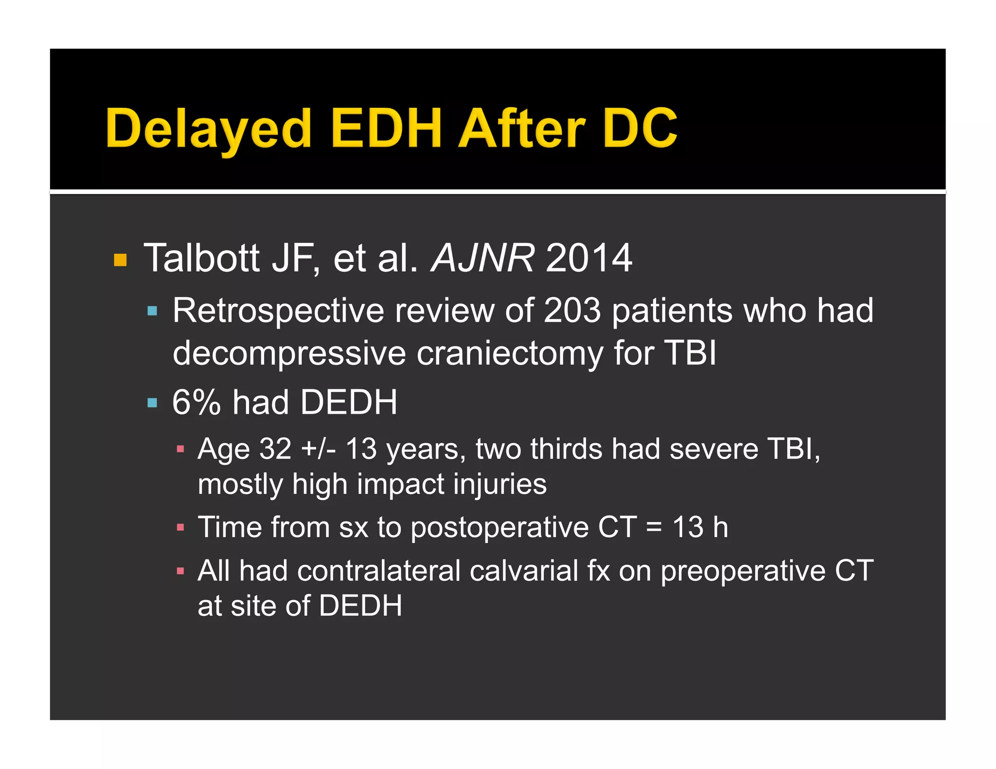  Talbott JF, et al. AJNR 2014 
 Retrospective review of 203 patients who had 
decompressive craniectomy for TBI 
 6% had DEDH 
▪ Age 32 +/- 13 years, two thirds had severe TBI, 
mostly high impact injuries 
▪ Time from sx to postoperative CT = 13 h 
▪ All had contralateral calvarial fx on preoperative CT 
at site of DEDH 
 