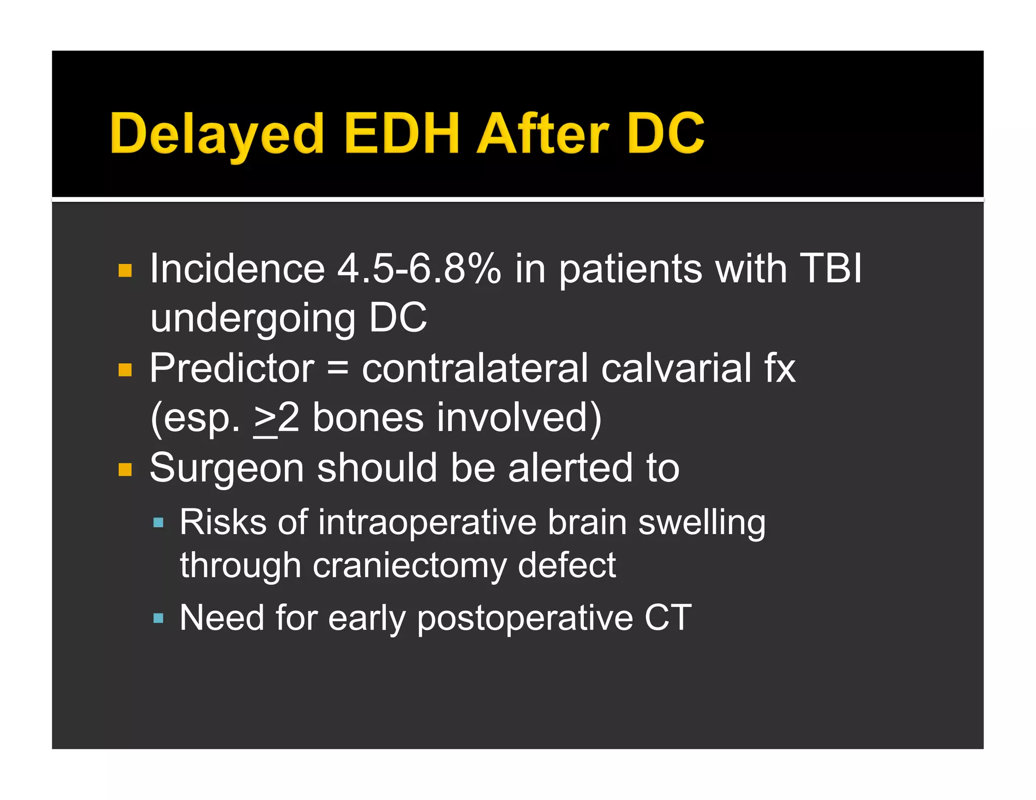  Incidence 4.5-6.8% in patients with TBI 
undergoing DC 
 Predictor = contralateral calvarial fx 
(esp. >2 bones involved) 
 Surgeon should be alerted to 
 Risks of intraoperative brain swelling 
through craniectomy defect 
 Need for early postoperative CT 
 