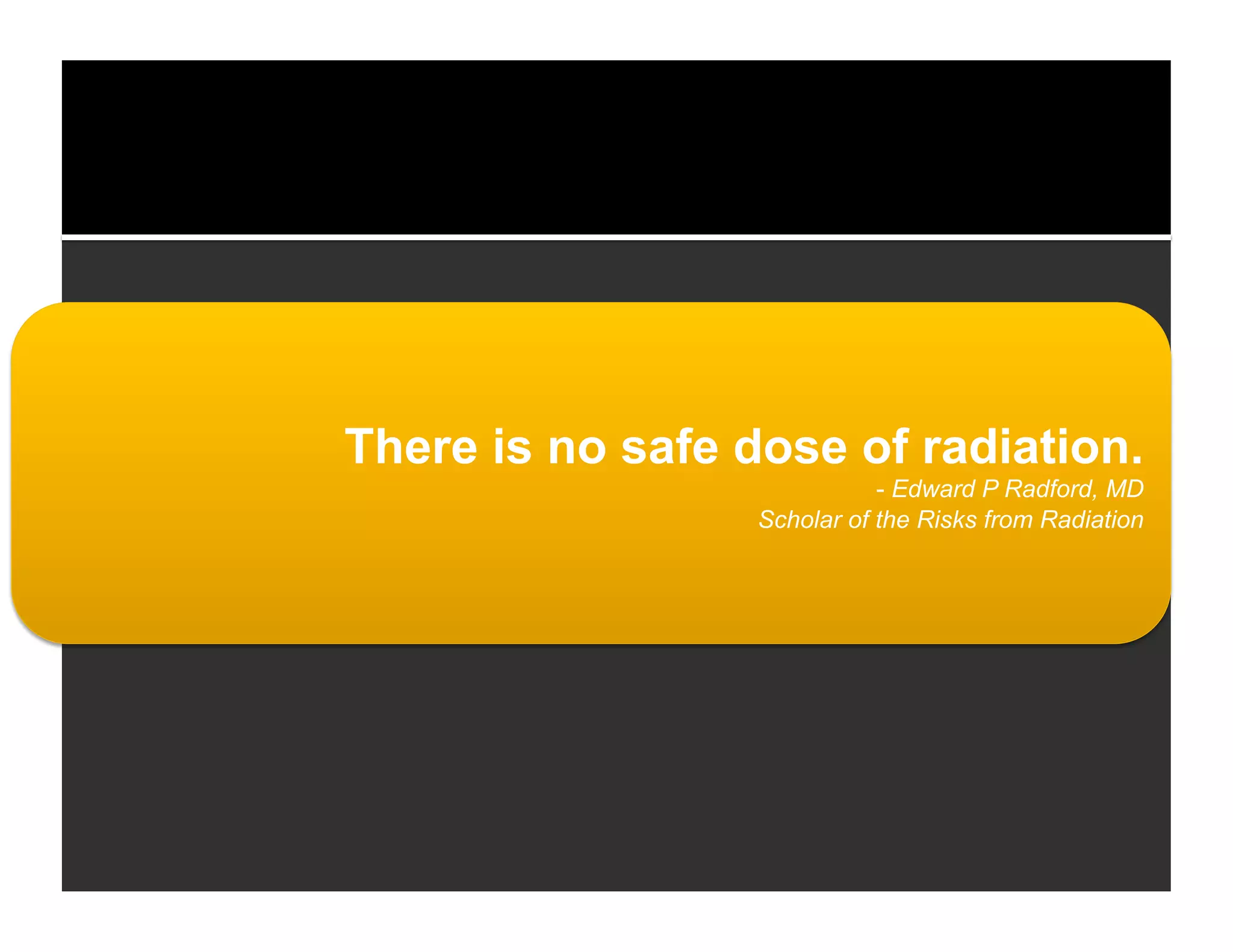 There is no safe dose of radiation. 
- Edward P Radford, MD 
Scholar of the Risks from Radiation 
 