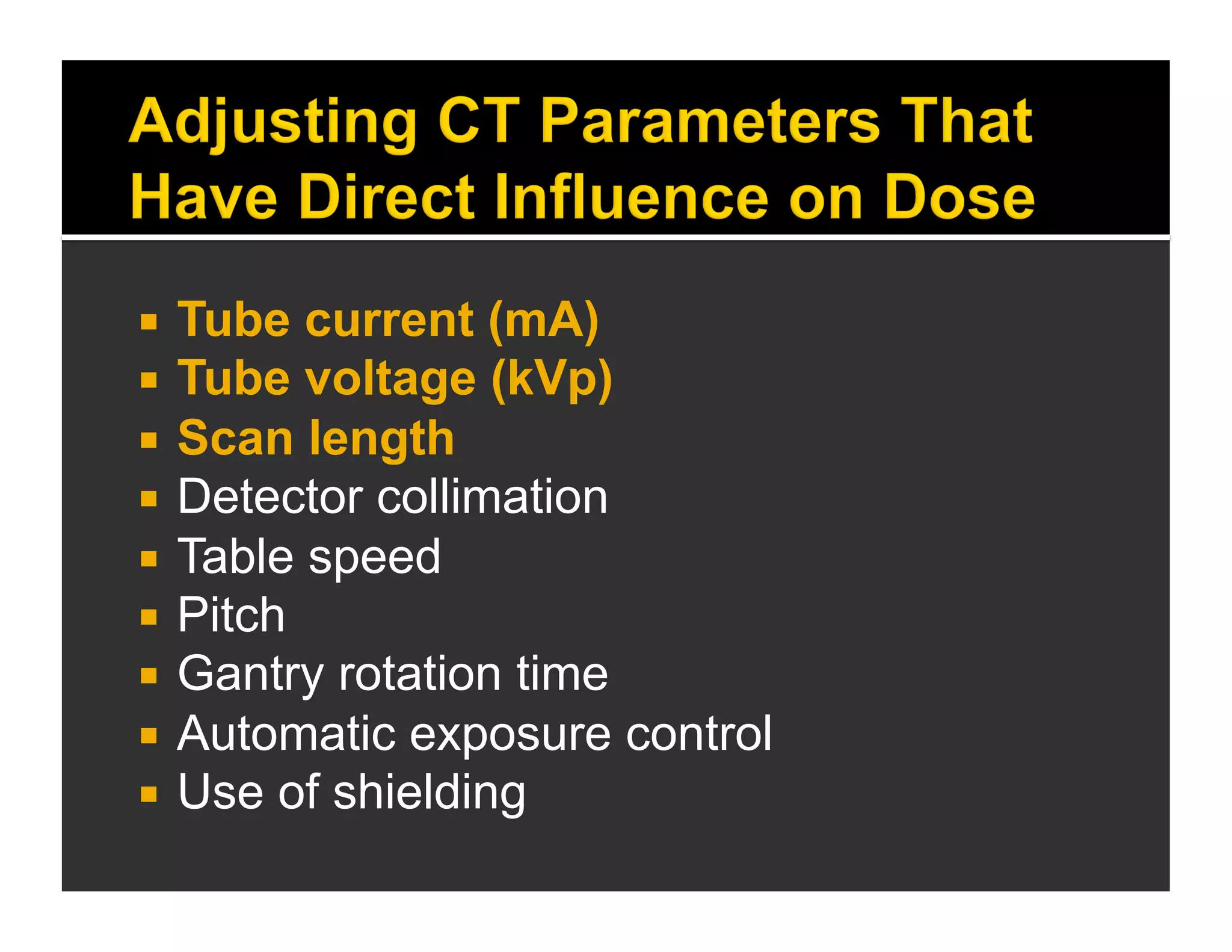  Tube current (mA) 
 Tube voltage (kVp) 
 Scan length 
 Detector collimation 
 Table speed 
 Pitch 
 Gantry rotation time 
 Automatic exposure control 
 Use of shielding 
 
