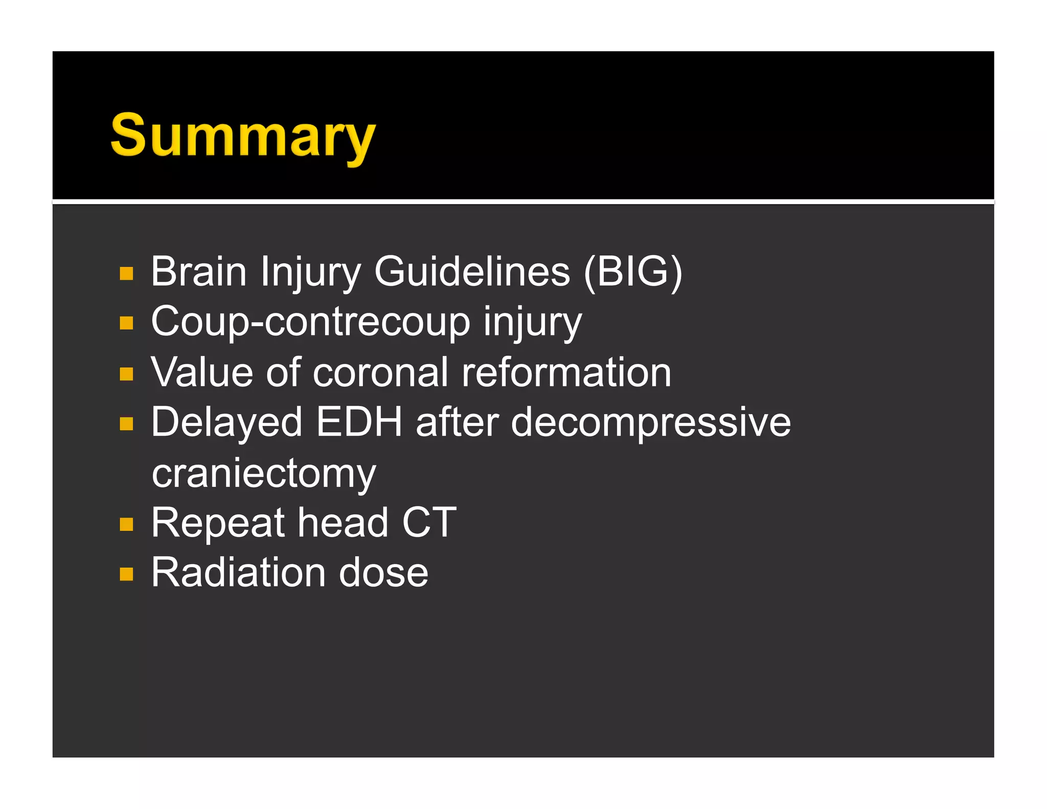  Brain Injury Guidelines (BIG) 
 Coup-contrecoup injury 
 Value of coronal reformation 
 Delayed EDH after decompressive 
craniectomy 
 Repeat head CT 
 Radiation dose 
 