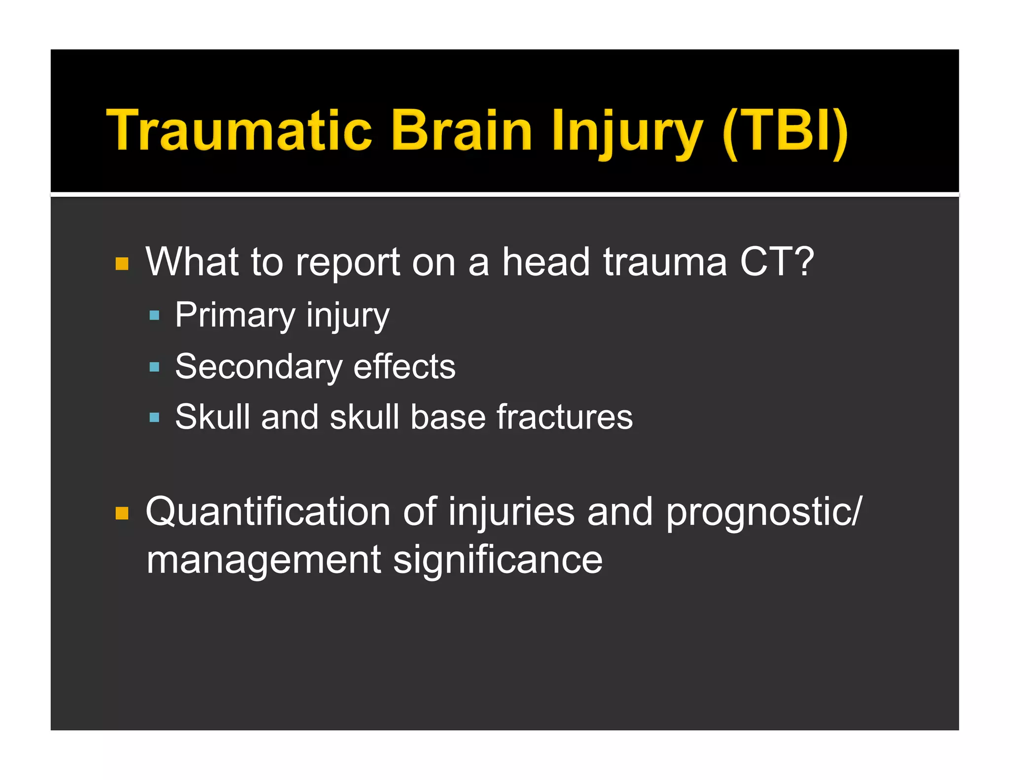  What to report on a head trauma CT? 
 Primary injury 
 Secondary effects 
 Skull and skull base fractures 
 Quantification of injuries and prognostic/ 
management significance 
 