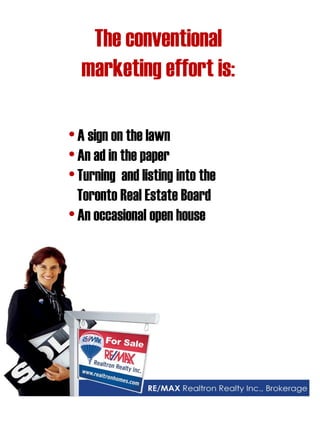 The conventional marketing effort is: 
• A sign on the lawn 
• An ad in the paper 
• Turning and listing into the Toronto Real Estate Board 
• An occasional open house  