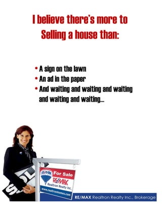 I believe there’s more to 
Selling a house than: 
• A sign on the lawn 
• An ad in the paper 
• And waiting and waiting and waiting and waiting and waiting…  