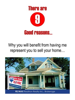 9 
There are 
Good reasons… 
Why you will benefit from having me represent you to sell your home…  