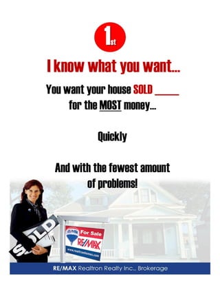 1st 
I know what you want… 
You want your house SOLD _____ 
for the MOST money… 
Quickly 
And with the fewest amount 
of problems!  