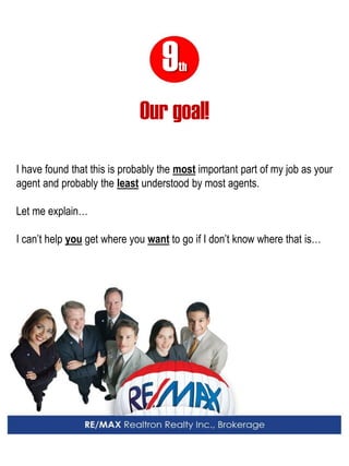 9th 
Our goal! 
I have found that this is probably the most important part of my job as your agent and probably the least understood by most agents. 
Let me explain… 
I can’t help you get where you want to go if I don’t know where that is…  