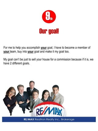 9th 
For me to help you accomplish your goal, I have to become a member of your team, buy into your goal and make it my goal too. 
My goal can’t be just to sell your house for a commission because if it is, we have 2 different goals. 
Our goal!  