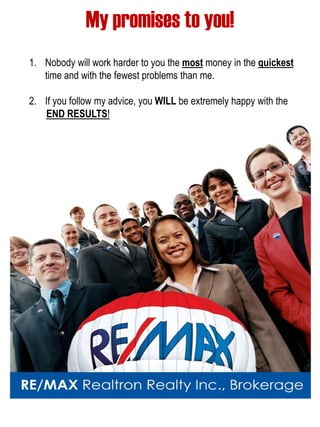 My promises to you! 
1.Nobody will work harder to you the most money in the quickest time and with the fewest problems than me. 
2.If you follow my advice, you WILL be extremely happy with the END RESULTS! 