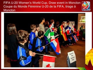 FIFA U-20 Women’s World Cup, Draw event in Moncton
Coupe du Monde Féminine U-20 de la FIFA, tirage à
Moncton
 