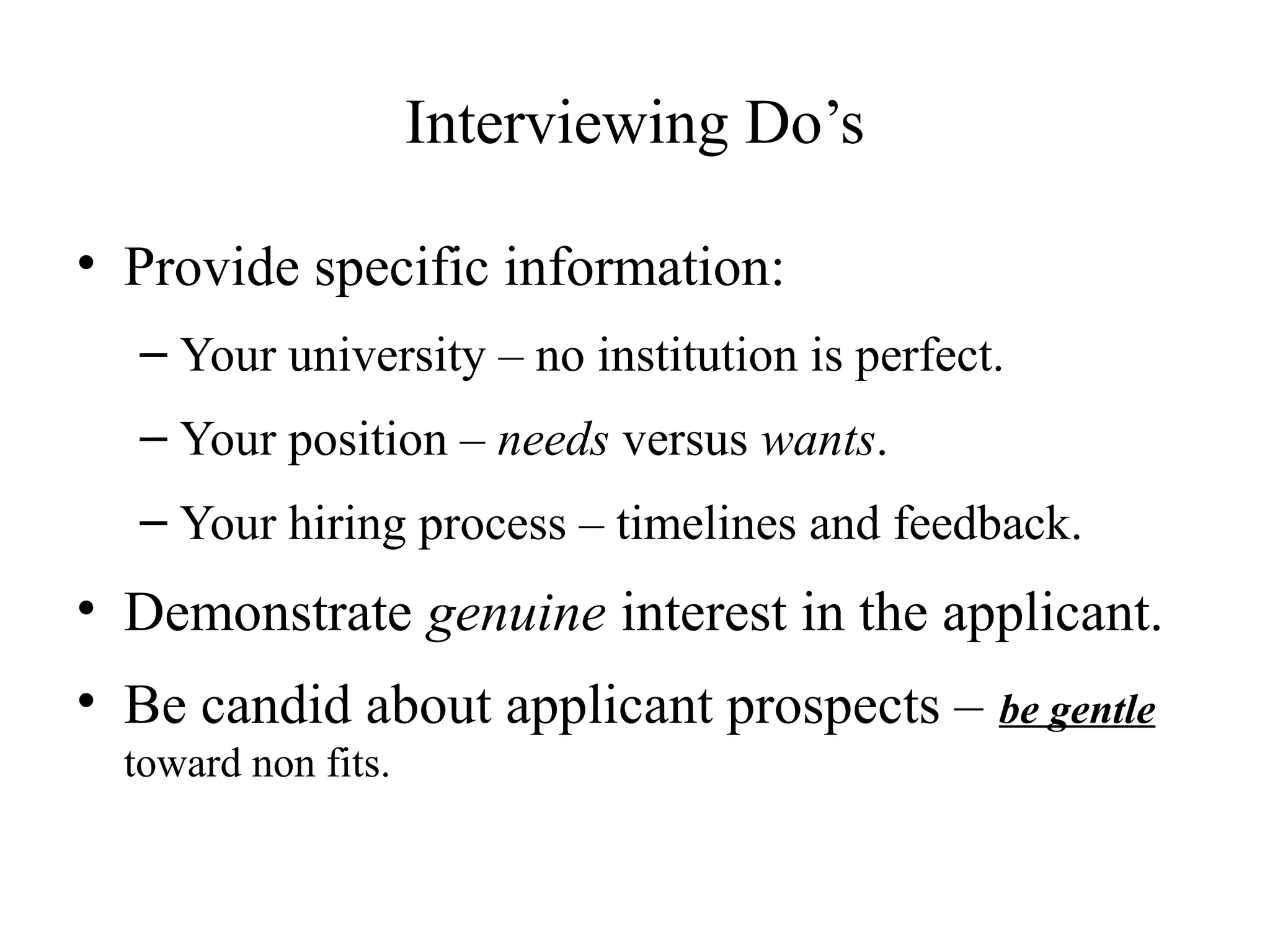 Interviewing Do’s
• Provide specific information:
– Your university – no institution is perfect.
– Your position – needs versus wants.
– Your hiring process – timelines and feedback.
• Demonstrate genuine interest in the applicant.
• Be candid about applicant prospects – be gentle
toward non fits.
 