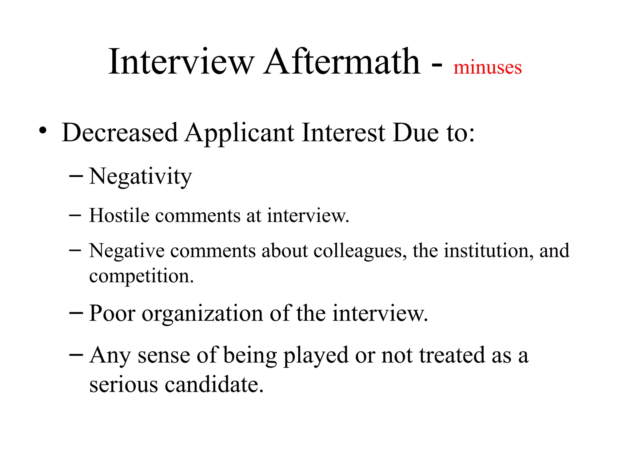 Interview Aftermath - minuses
• Decreased Applicant Interest Due to:
– Negativity
– Hostile comments at interview.
– Negative comments about colleagues, the institution, and
competition.
– Poor organization of the interview.
– Any sense of being played or not treated as a
serious candidate.
 