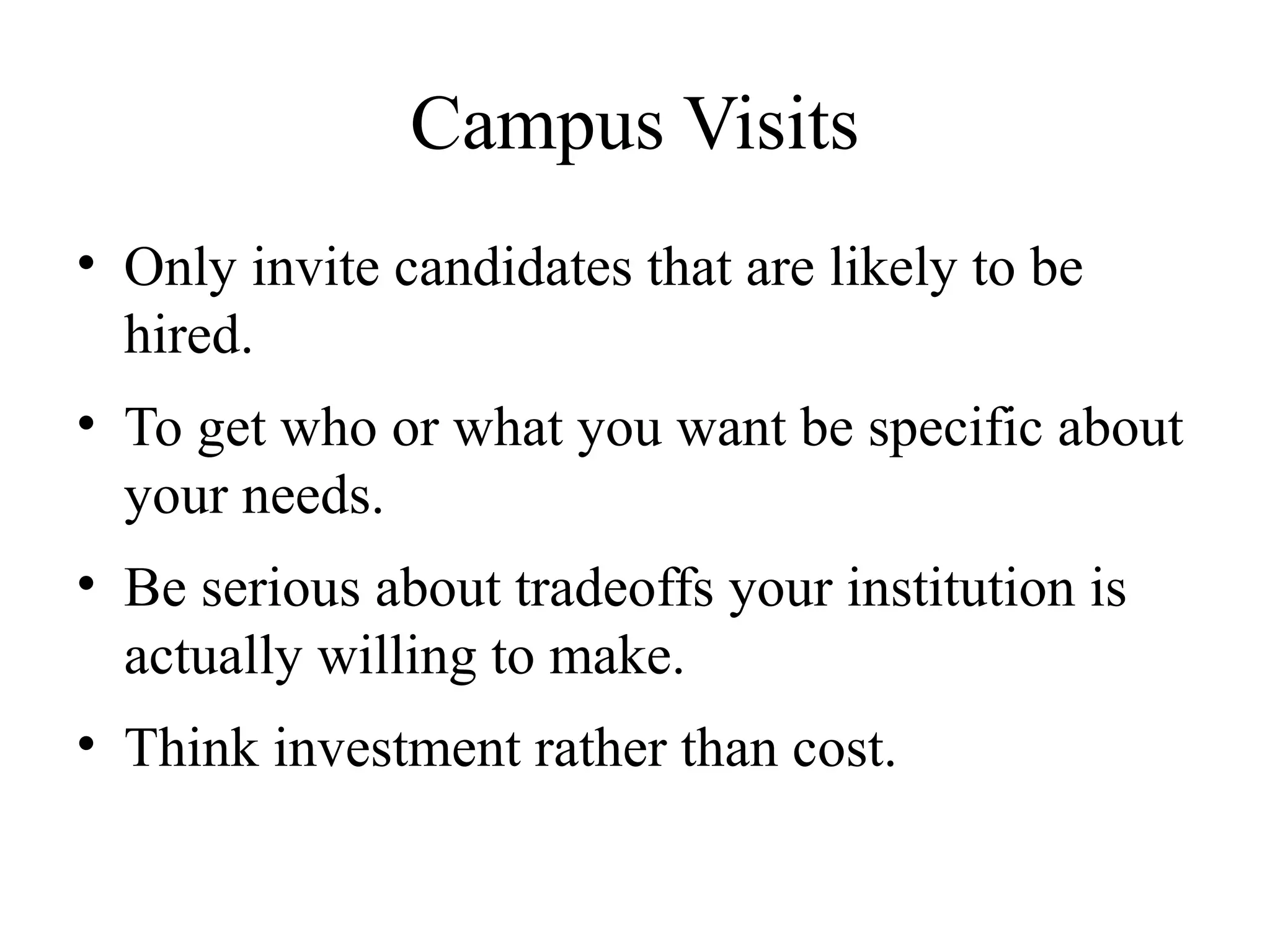 Campus Visits
• Only invite candidates that are likely to be
hired.
• To get who or what you want be specific about
your needs.
• Be serious about tradeoffs your institution is
actually willing to make.
• Think investment rather than cost.
 