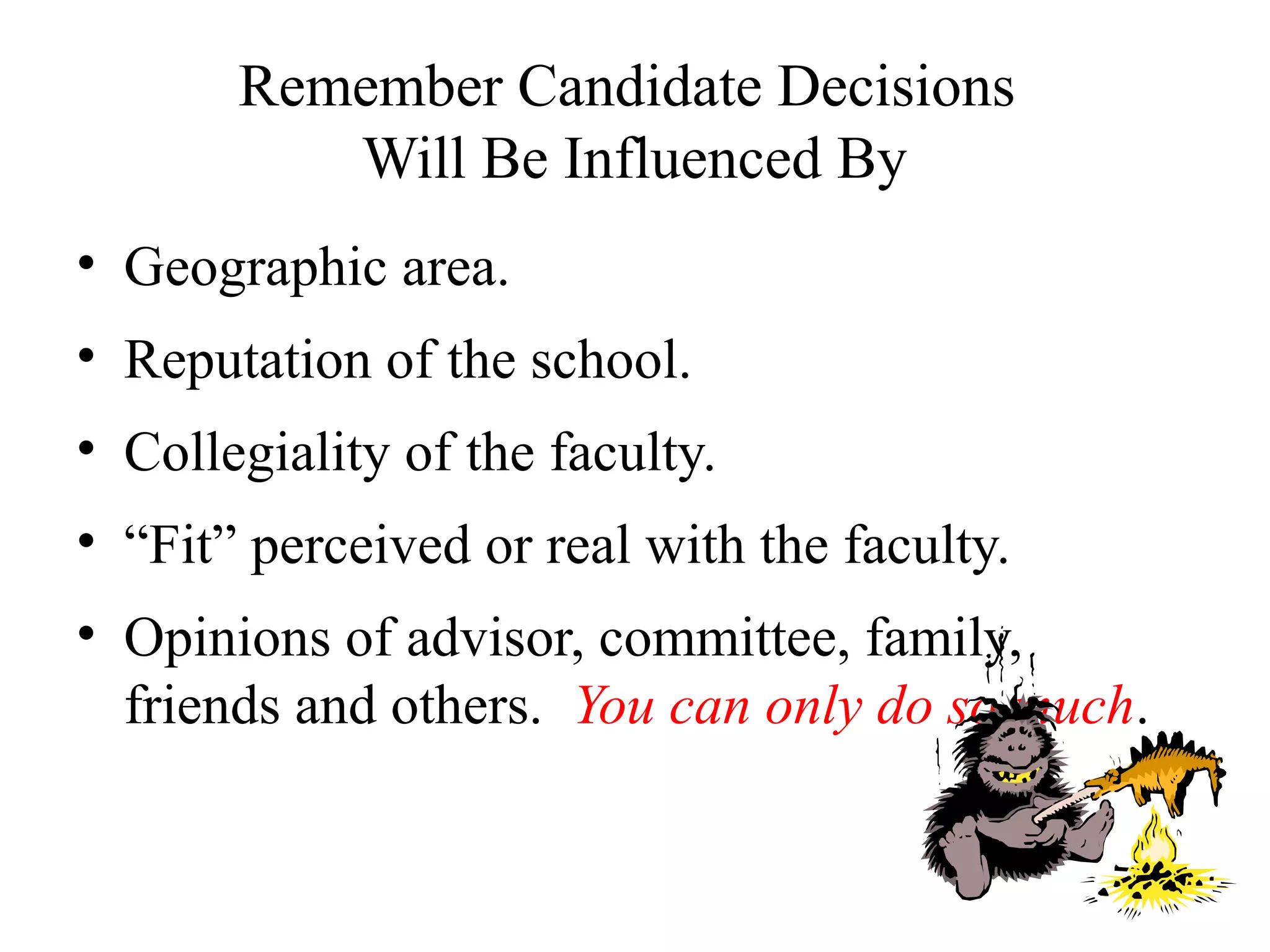 Remember Candidate Decisions
Will Be Influenced By
• Geographic area.
• Reputation of the school.
• Collegiality of the faculty.
• “Fit” perceived or real with the faculty.
• Opinions of advisor, committee, family,
friends and others. You can only do so much.
 