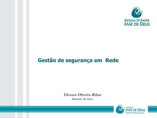 Gestão de segurança em Rede 
Elenara Oliveira Ribas 
Gerente de risco 
 
