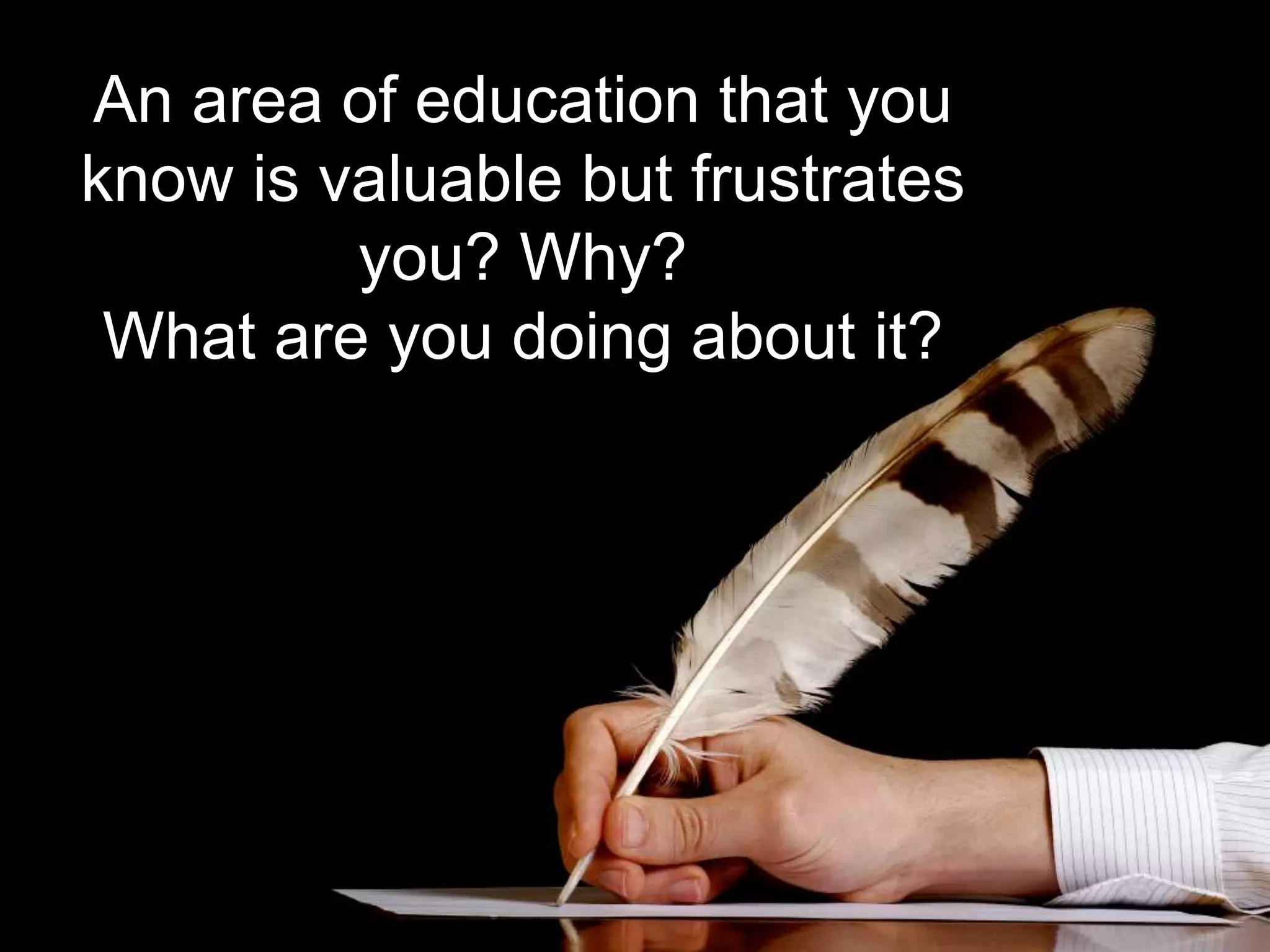 An area of education that you 
know is valuable but frustrates 
you? Why? 
What are you doing about it? 
 