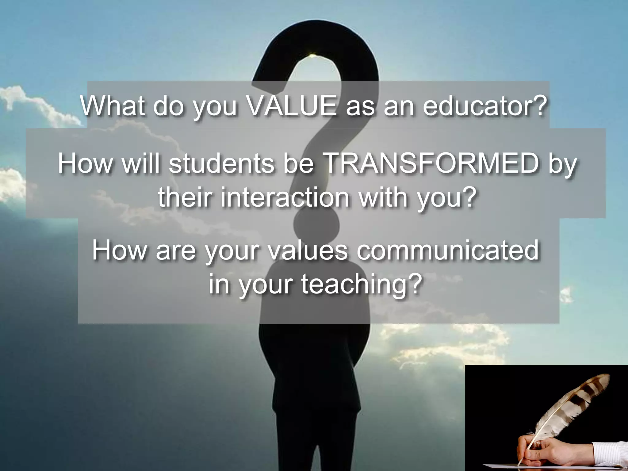 What do you VALUE as an educator? 
How will students be TRANSFORMED by 
their interaction with you? 
How are your values communicated 
in your teaching? 
 