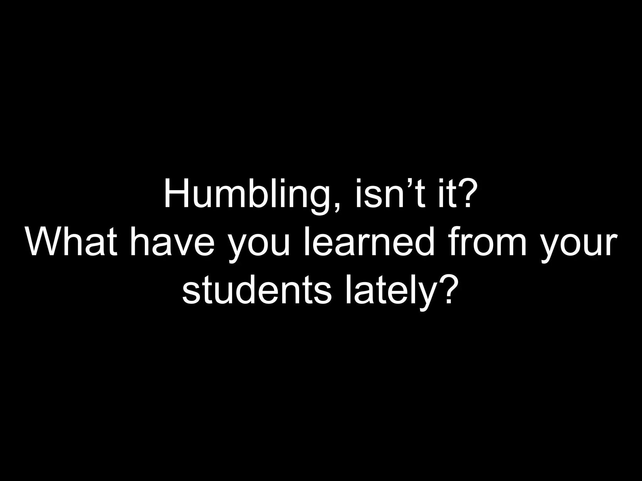 Humbling, isn’t it? 
What have you learned from your 
students lately? 
 