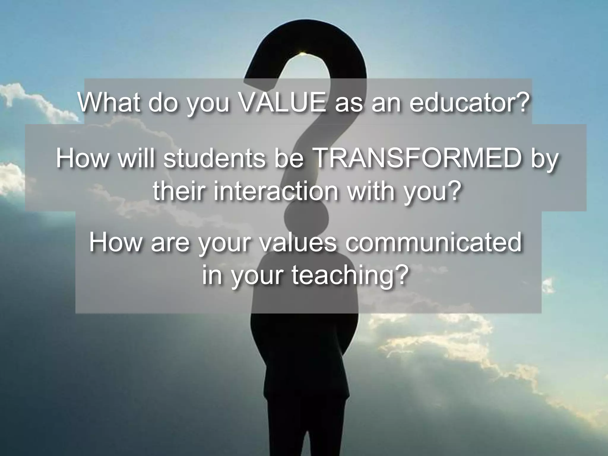What do you VALUE as an educator? 
How will students be TRANSFORMED by 
their interaction with you? 
How are your values communicated 
in your teaching? 
 