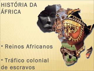 HISTÓRIA DA
ÁFRICA
• Reinos Africanos
• Tráfico colonial
de escravos
 