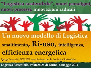 “Logistica sostenibile”, nuovi paradigmi,
nuovi processi, innovazioni radicali
Renzo Provedel, SOSLOG, associazione per la...
