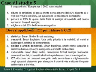 Caso di studio 5
Fonte: R.Provedel, G. Aguiari, Logistica Sostenibile, Franco Angeli, 2013
Dove si applicherà l’ICT per ir...