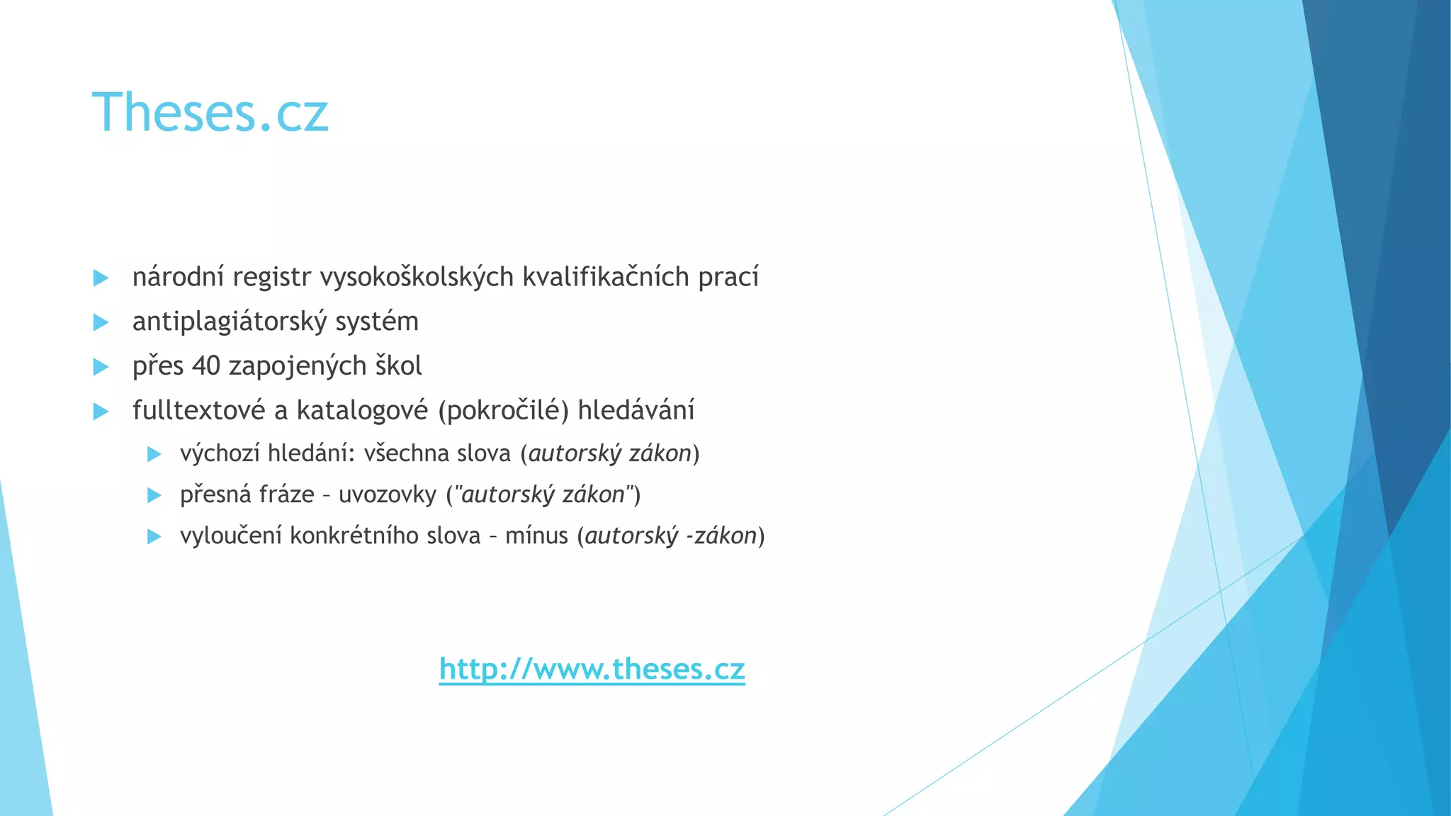 Theses.cz 
 národní registr vysokoškolských kvalifikačních prací 
 antiplagiátorský systém 
 přes 40 zapojených škol 
 fulltextové a katalogové (pokročilé) hledávání 
 výchozí hledání: všechna slova (autorský zákon) 
 přesná fráze – uvozovky ("autorský zákon") 
 vyloučení konkrétního slova – mínus (autorský -zákon) 
http://www.theses.cz 
 