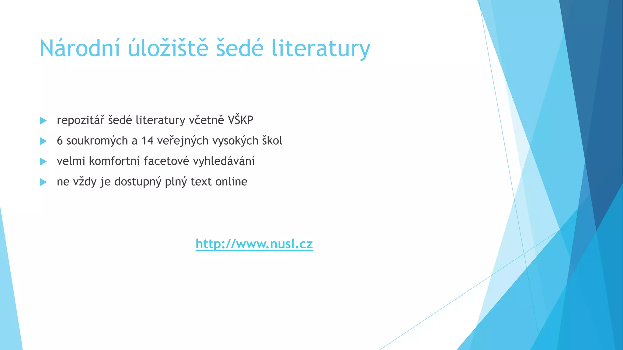 Národní úložiště šedé literatury 
 repozitář šedé literatury včetně VŠKP 
 6 soukromých a 14 veřejných vysokých škol 
 velmi komfortní facetové vyhledávání 
 ne vždy je dostupný plný text online 
http://www.nusl.cz 
 