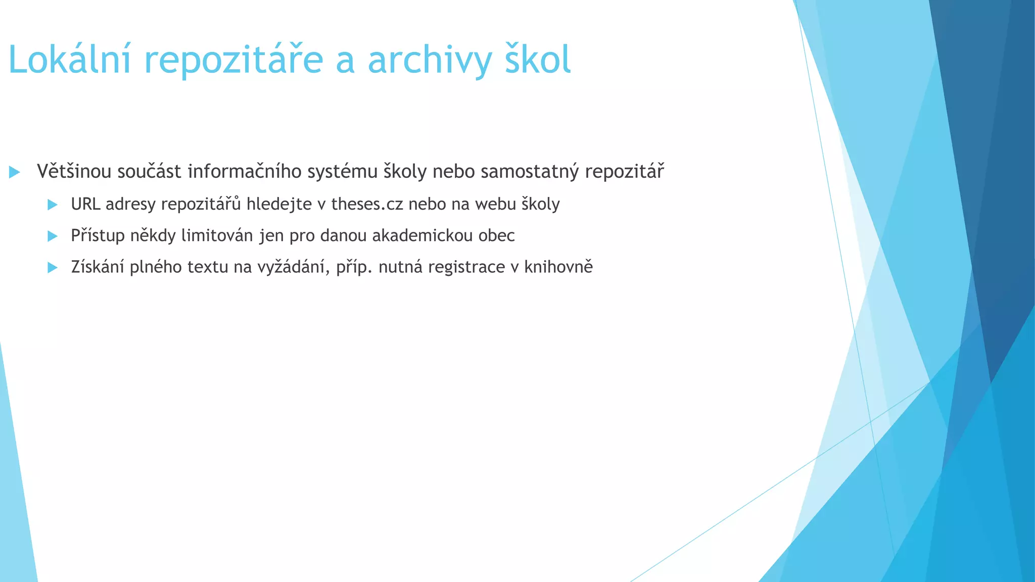 Lokální repozitáře a archivy škol 
 Většinou součást informačního systému školy nebo samostatný repozitář 
 URL adresy repozitářů hledejte v theses.cz nebo na webu školy 
 Přístup někdy limitován jen pro danou akademickou obec 
 Získání plného textu na vyžádání, příp. nutná registrace v knihovně 
 