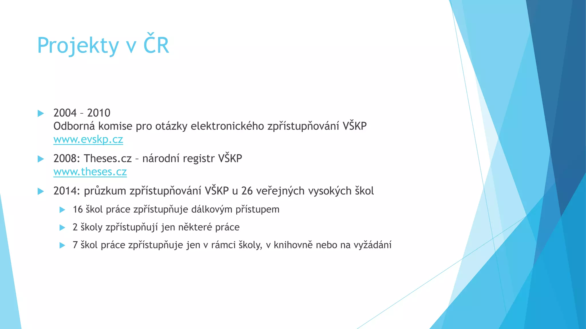 Projekty v ČR 
 2004 – 2010 
Odborná komise pro otázky elektronického zpřístupňování VŠKP 
www.evskp.cz 
 2008: Theses.cz – národní registr VŠKP 
www.theses.cz 
 2014: průzkum zpřístupňování VŠKP u 26 veřejných vysokých škol 
 16 škol práce zpřístupňuje dálkovým přístupem 
 2 školy zpřístupňují jen některé práce 
 7 škol práce zpřístupňuje jen v rámci školy, v knihovně nebo na vyžádání 
 