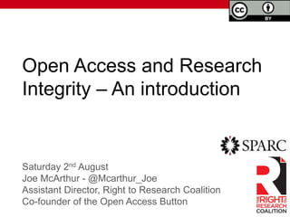 Open Access and Research
Integrity – An introduction
Saturday 2nd August
Joe McArthur - @Mcarthur_Joe
Assistant Director, Right to Research Coalition
Co-founder of the Open Access Button
 