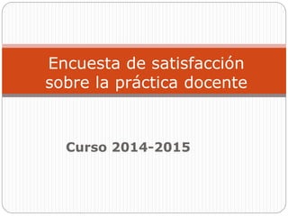 Curso 2014-2015
Encuesta de satisfacción
sobre la práctica docente
 