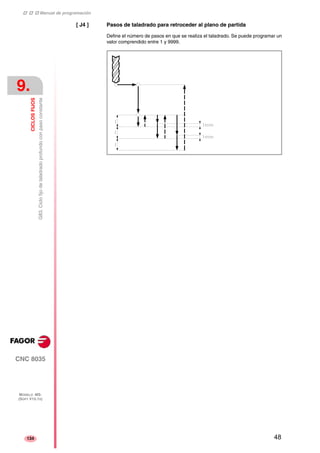 ‡ ‡ ‡ Manual de programación 
9. 
CICLOS FIJOS 
G83. Ciclo fijo de taladrado profundo con paso constante 
CNC 8035 
MODELO ·MS· 
(SOFT V15.1X) 
134 
[ J4 ] Pasos de taladrado para retroceder al plano de partida 
Define el número de pasos en que se realiza el taladrado. Se puede programar un 
valor comprendido entre 1 y 9999. 
48 
 