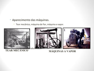 • Aparecimento das máquinas.
• Tear mecânico, máquina de fiar, máquina a vapor.
• Aumento da produtividade.
TEAR MECÂNICO MÁQUINAS A VAPOR
 
