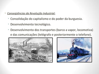 • Conseqüências da Revolução Industrial:
• Consolidação do capitalismo e do poder da burguesia.
• Desenvolvimento tecnológico.
• Desenvolvimento dos transportes (barco a vapor, locomotiva)
e das comunicações (telégrafo e posteriormente o telefone).
 