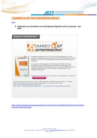 Jeune Chambre de Lyon
Dossier de presse – Contact Anne-Lise Torre - communication@jce-lyon.org - 06 20 98 66 94
Page 20 sur 24
(HANDI)CAP’ENTREPRENEURIAT
Juin
 Publication sur Livre Blanc sur le site Banque Populaire Loire et Lyonnais - Juin
2014
http://www.loirelyonnais.banquepopulaire.fr/portailinternet/Editorial/Informations/Page
s/Livret-Handi-Cap.aspx
 