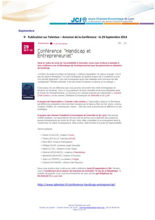 Jeune Chambre de Lyon
Dossier de presse – Contact Anne-Lise Torre - communication@jce-lyon.org - 06 20 98 66 94
Page 21 sur 24
Septembre
 Publication sur Talenteo – Annonce de la Conférence - le 29 Septembre 2014
http://www.talenteo.fr/conference-handicap-entreprenriat/
 